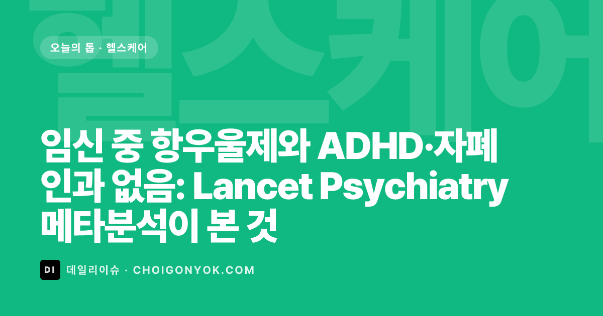 임신 중 항우울제와 ADHD·자폐 인과 없음: Lancet Psychiatry 메타분석이 본 것