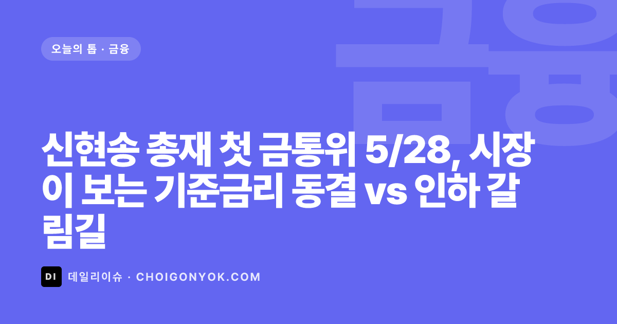 신현송 총재 첫 금통위 5/28, 시장이 보는 기준금리 동결 vs 인하 갈림길