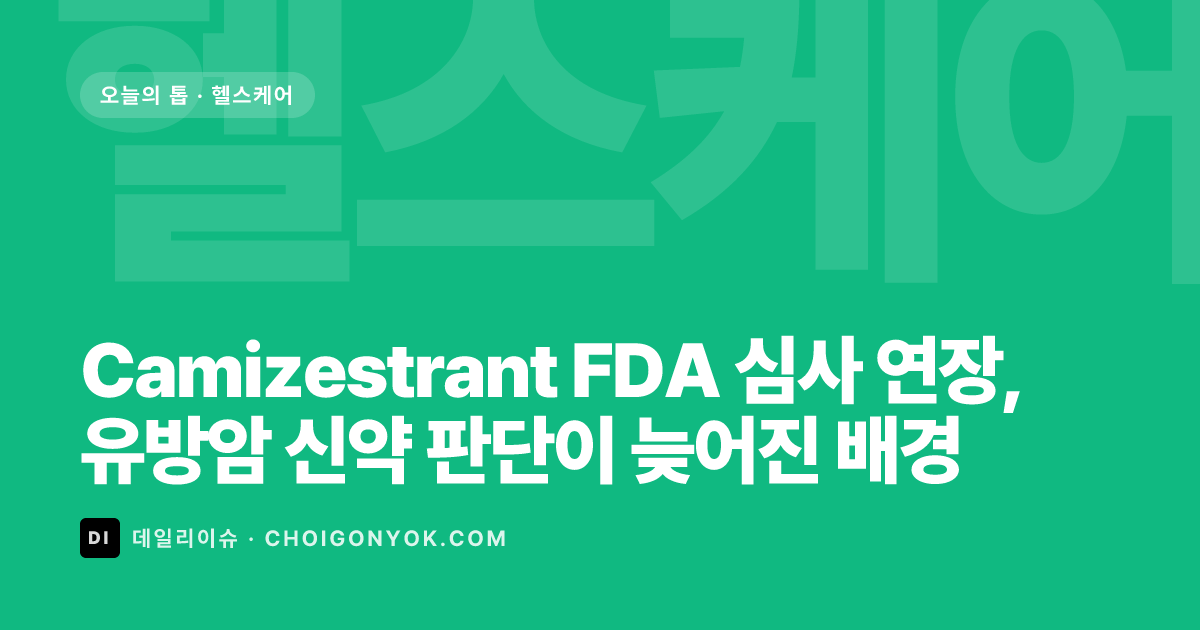 Camizestrant FDA 심사 연장, 유방암 신약 판단이 늦어진 배경