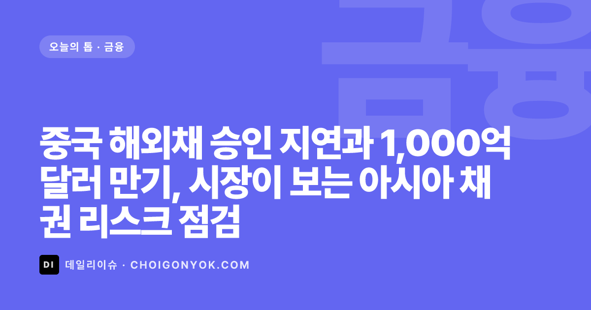 중국 해외채 승인 지연과 1,000억 달러 만기, 시장이 보는 아시아 채권 리스크 점검