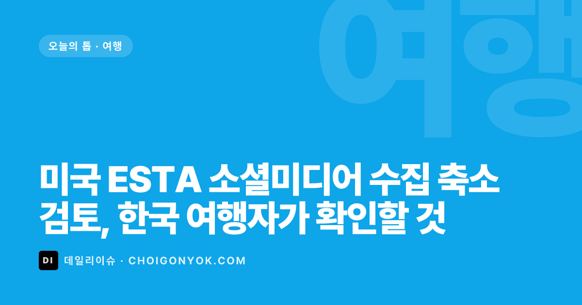 미국 ESTA 소셜미디어 수집 축소 검토, 한국 여행자가 확인할 것