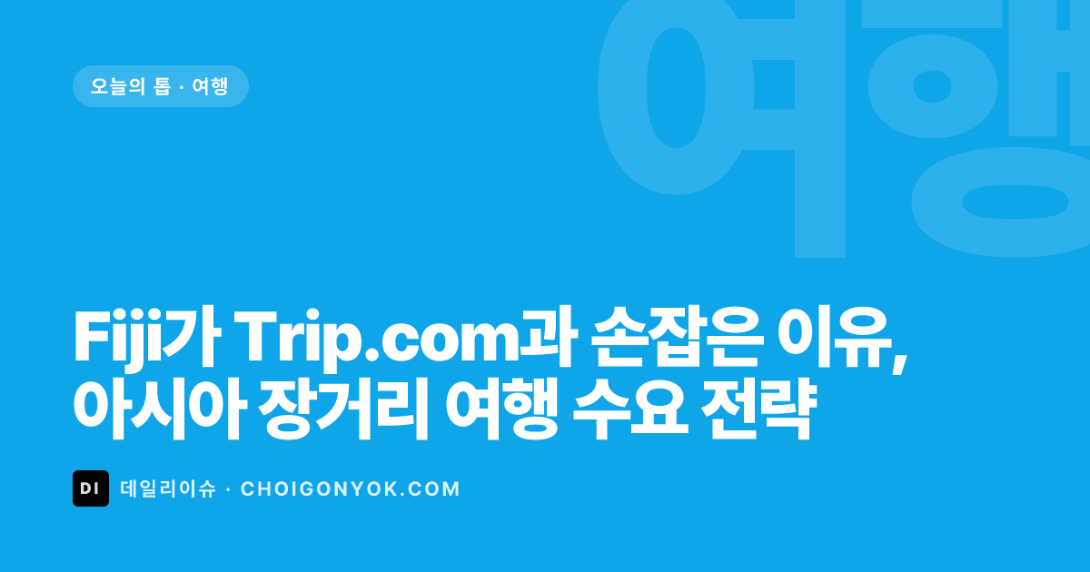 Fiji가 Trip.com과 손잡은 이유, 아시아 장거리 여행 수요 전략