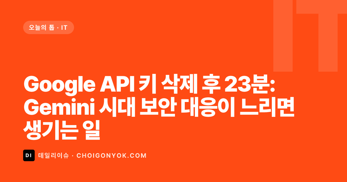 Google API 키 삭제 후 23분: Gemini 시대 보안 대응이 느리면 생기는 일