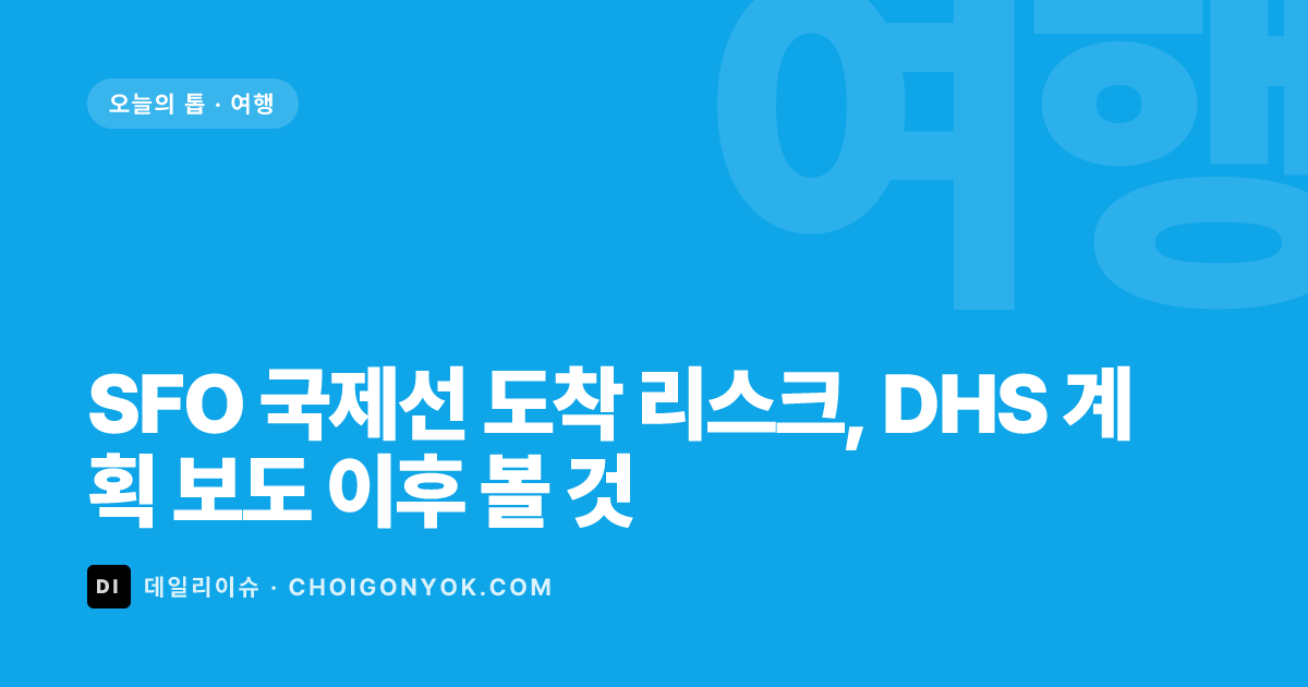SFO 국제선 도착 리스크, DHS 계획 보도 이후 볼 것