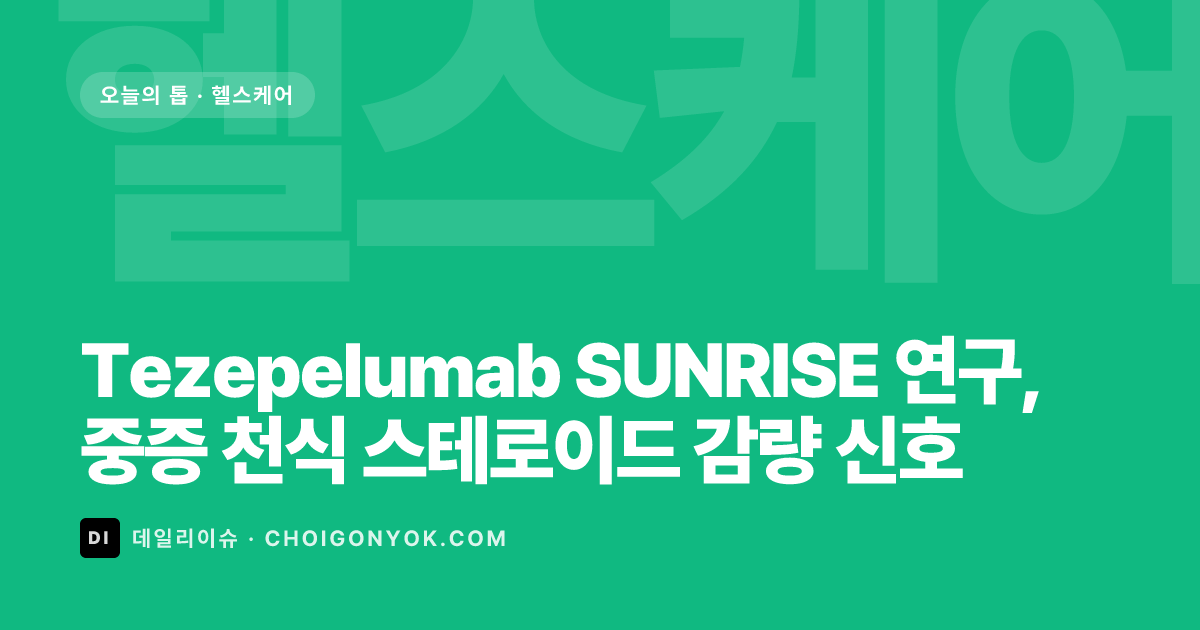 Tezepelumab SUNRISE 연구, 중증 천식 스테로이드 감량 신호