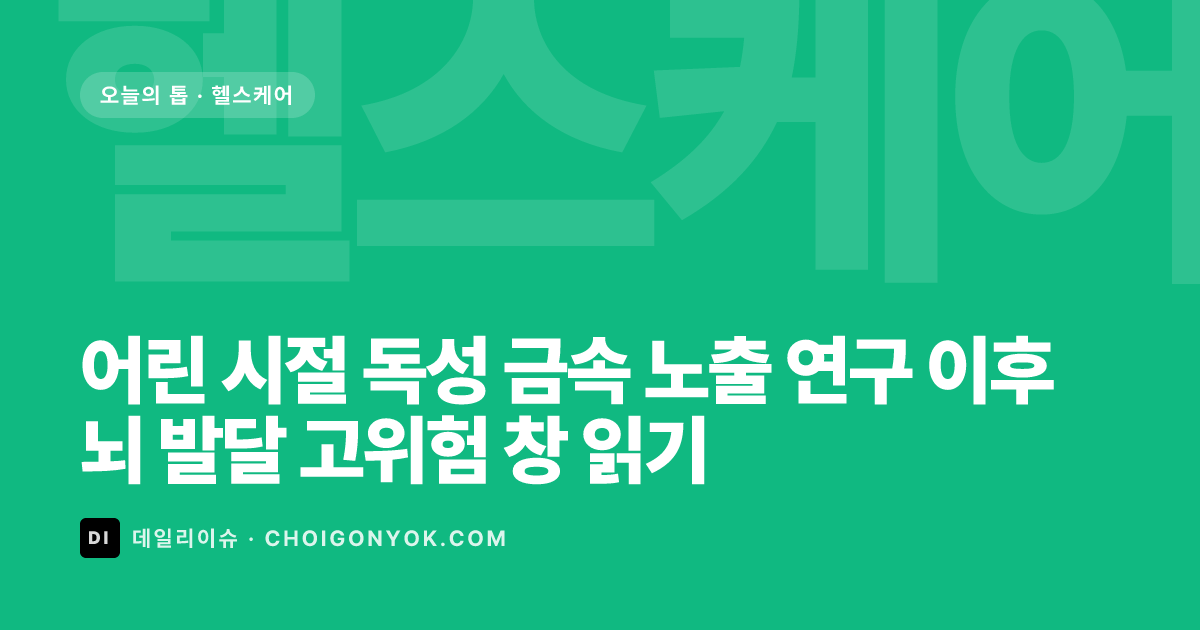 어린 시절 독성 금속 노출 연구 이후 뇌 발달 고위험 창 읽기