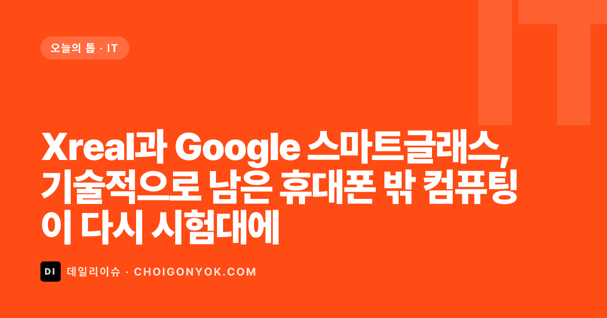 Xreal과 Google 스마트글래스, 기술적으로 남은 휴대폰 밖 컴퓨팅이 다시 시험대에